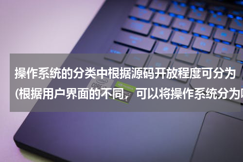 操作系统的分类中根据源码开放程度可分为(根据用户界面的不同，可以将操作系统分为哪两种)