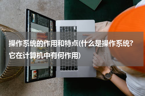 操作系统的作用和特点(什么是操作系统?它在计算机中有何作用)