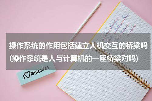 操作系统的作用包括建立人机交互的桥梁吗(操作系统是人与计算机的一座桥梁对吗)