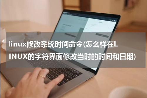 linux修改系统时间命令(怎么样在LINUX的字符界面修改当时的时间和日期)