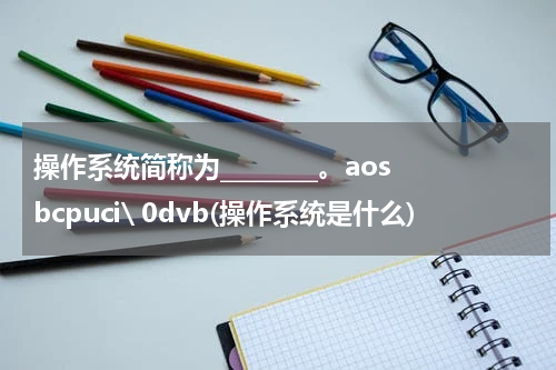 操作系统简称为________。aosbcpuci\ 0dvb(操作系统是什么)