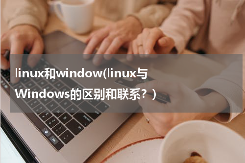 linux和window(linux与Windows的区别和联系？)