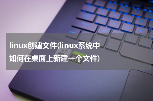 linux创建文件(linux系统中 如何在桌面上新建一个文件)