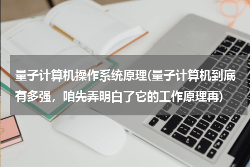 量子计算机操作系统原理(量子计算机到底有多强，咱先弄明白了它的工作原理再)