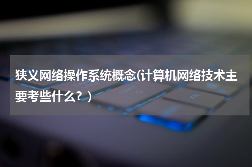 狭义网络操作系统概念(计算机网络技术主要考些什么？)