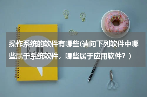 操作系统的软件有哪些(请问下列软件中哪些属于系统软件，哪些属于应用软件？)