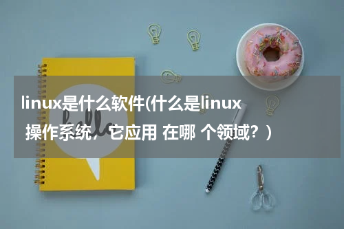 linux是什么软件(什么是linux 操作系统，它应用 在哪 个领域？)