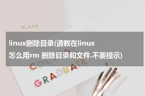 linux删除目录(请教在linux 怎么用rm 删除目录和文件.不要提示)