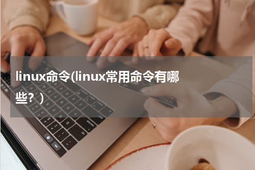 linux命令(linux常用命令有哪些？)