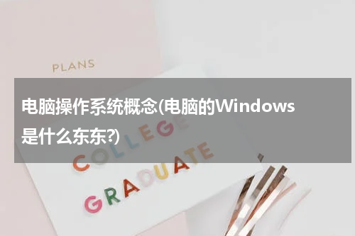 电脑操作系统概念(电脑的Windows是什么东东?)