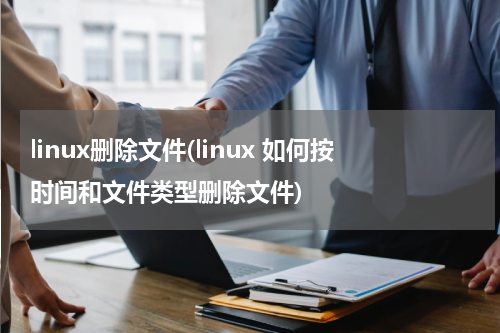 linux删除文件(linux 如何按时间和文件类型删除文件)