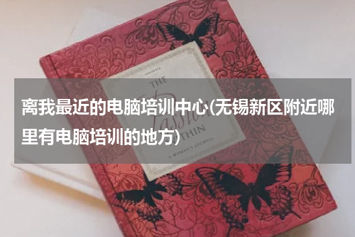 离我最近的电脑培训中心(无锡新区附近哪里有电脑培训的地方)