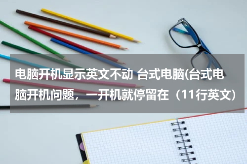 电脑开机显示英文不动 台式电脑(台式电脑开机问题，一开机就停留在（11行英文） 大约10秒左右就关机了)
