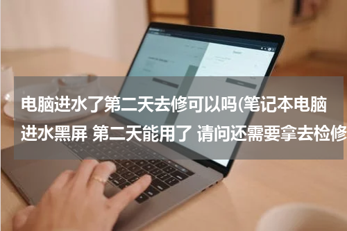 电脑进水了第二天去修可以吗(笔记本电脑进水黑屏 第二天能用了 请问还需要拿去检修么)