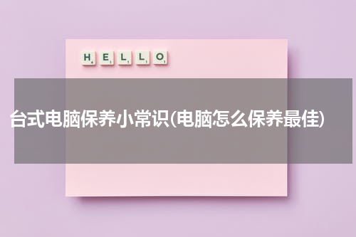 台式电脑保养小常识(电脑怎么保养最佳)