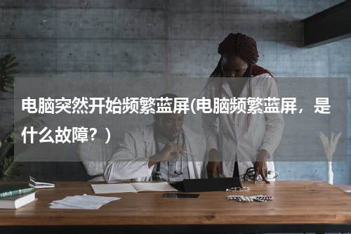 电脑突然开始频繁蓝屏(电脑频繁蓝屏，是什么故障？)