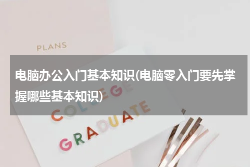 电脑办公入门基本知识(电脑零入门要先掌握哪些基本知识)