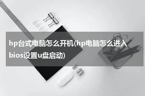 hp台式电脑怎么开机(hp电脑怎么进入bios设置u盘启动)