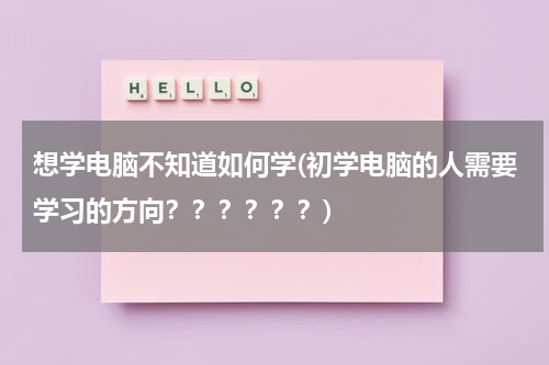 想学电脑不知道如何学(初学电脑的人需要学习的方向？？？？？？)