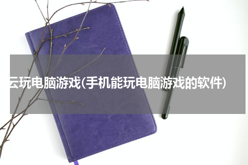 云玩电脑游戏(手机能玩电脑游戏的软件)