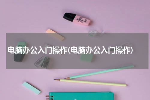 电脑办公入门操作(电脑办公入门操作)