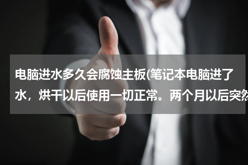 电脑进水多久会腐蚀主板(笔记本电脑进了水，烘干以后使用一切正常。两个月以后突然无法开机，维修站检测结果是进液引起主板腐蚀。)