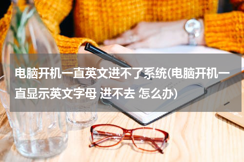 电脑开机一直英文进不了系统(电脑开机一直显示英文字母 进不去 怎么办)