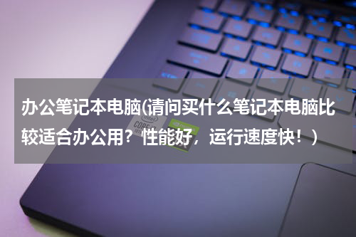 办公笔记本电脑(请问买什么笔记本电脑比较适合办公用？性能好，运行速度快！)