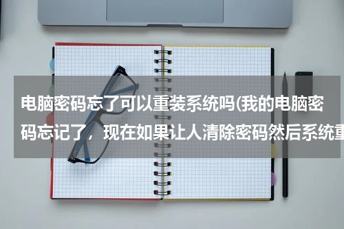 电脑密码忘了可以重装系统吗(我的电脑密码忘记了，现在如果让人清除密码然后系统重新组装会不会对电脑有伤害，)