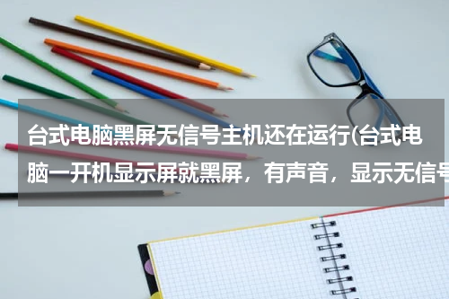 台式电脑黑屏无信号主机还在运行(台式电脑一开机显示屏就黑屏，有声音，显示无信号，主机还在运行，关不了机，但是可以重启，怎么解决，)