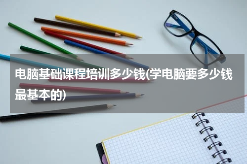 电脑基础课程培训多少钱(学电脑要多少钱最基本的)