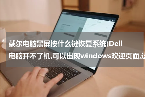戴尔电脑黑屏按什么键恢复系统(Dell电脑开不了机,可以出现windows欢迎页面,这个页面后就是黑屏了,桌面不能出现,怎么还原?不丢失资料)
