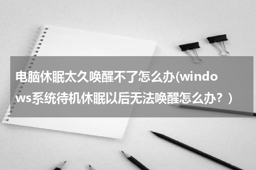 电脑休眠太久唤醒不了怎么办(windows系统待机休眠以后无法唤醒怎么办？)