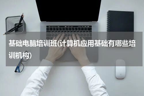 基础电脑培训班(计算机应用基础有哪些培训机构)