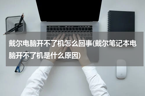 戴尔电脑开不了机怎么回事(戴尔笔记本电脑开不了机是什么原因)