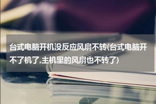 台式电脑开机没反应风扇不转(台式电脑开不了机了,主机里的风扇也不转了)