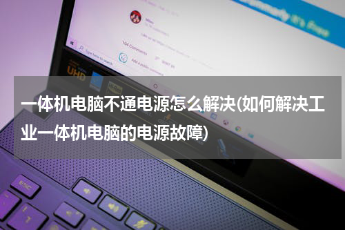 一体机电脑不通电源怎么解决(如何解决工业一体机电脑的电源故障)