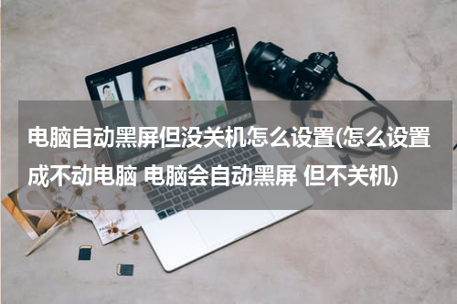 电脑自动黑屏但没关机怎么设置(怎么设置成不动电脑 电脑会自动黑屏 但不关机)