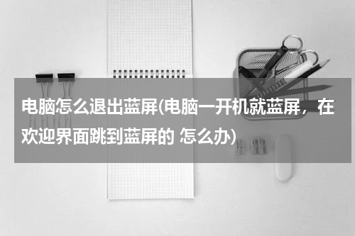 电脑怎么退出蓝屏(电脑一开机就蓝屏，在欢迎界面跳到蓝屏的 怎么办)