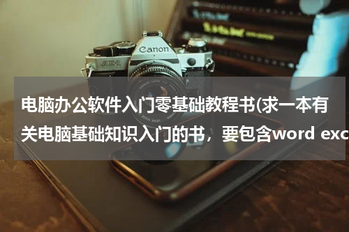 电脑办公软件入门零基础教程书(求一本有关电脑基础知识入门的书，要包含word excel等常用软件的基础知识。)