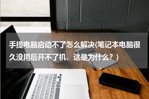 手提电脑启动不了怎么解决(笔记本电脑很久没用后开不了机，这是为什么？)