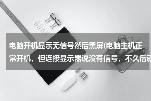 电脑开机显示无信号然后黑屏(电脑主机正常开机，但连接显示器说没有信号，不久后就黑屏了！但连接电视又可以用，这是什么问题？)