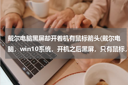 戴尔电脑黑屏却开着机有鼠标箭头(戴尔电脑，win10系统，开机之后黑屏，只有鼠标，怎么办)