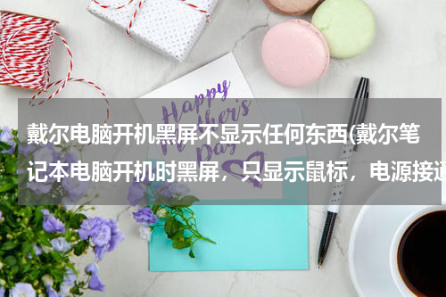戴尔电脑开机黑屏不显示任何东西(戴尔笔记本电脑开机时黑屏，只显示鼠标，电源接通了。)
