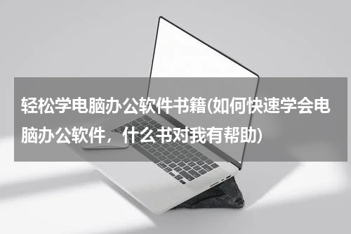 轻松学电脑办公软件书籍(如何快速学会电脑办公软件，什么书对我有帮助)