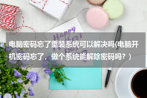 电脑密码忘了重装系统可以解决吗(电脑开机密码忘了，做个系统能解除密码吗？)
