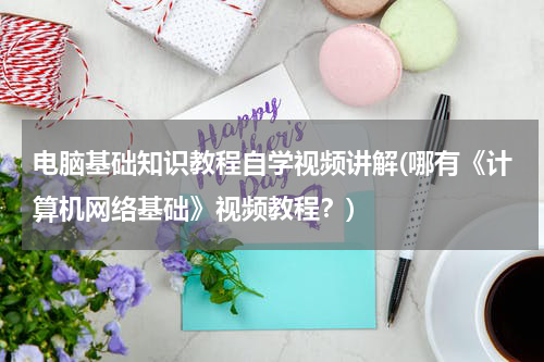 电脑基础知识教程自学视频讲解(哪有《计算机网络基础》视频教程？)
