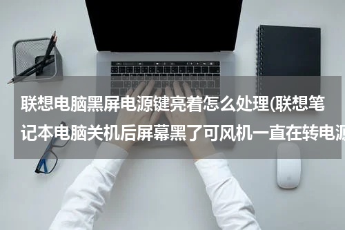 联想电脑黑屏电源键亮着怎么处理(联想笔记本电脑关机后屏幕黑了可风机一直在转电源键一直也亮着，等二十分钟还是这样，这是什么原因？)