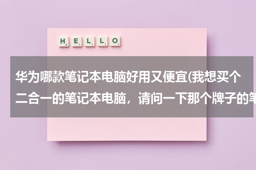 华为哪款笔记本电脑好用又便宜(我想买个二合一的笔记本电脑，请问一下那个牌子的笔记本电脑好)