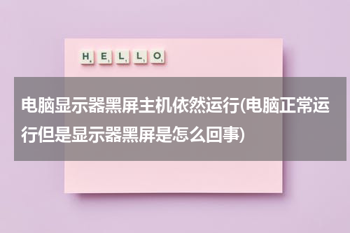 电脑显示器黑屏主机依然运行(电脑正常运行但是显示器黑屏是怎么回事)